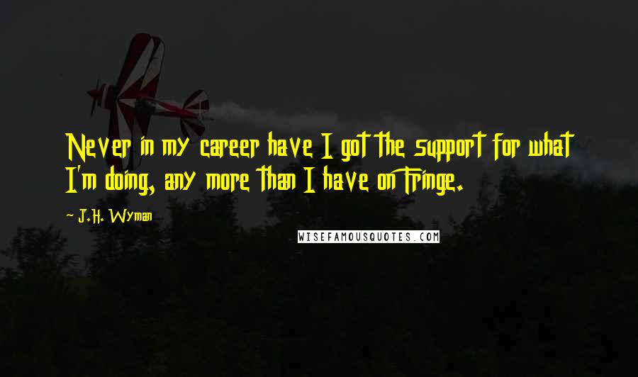 J.H. Wyman Quotes: Never in my career have I got the support for what I'm doing, any more than I have on Fringe.