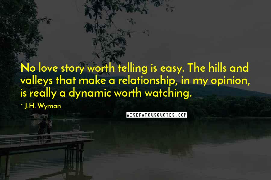 J.H. Wyman Quotes: No love story worth telling is easy. The hills and valleys that make a relationship, in my opinion, is really a dynamic worth watching.