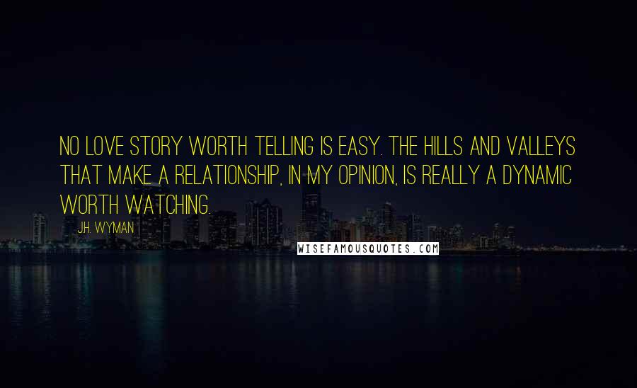 J.H. Wyman Quotes: No love story worth telling is easy. The hills and valleys that make a relationship, in my opinion, is really a dynamic worth watching.