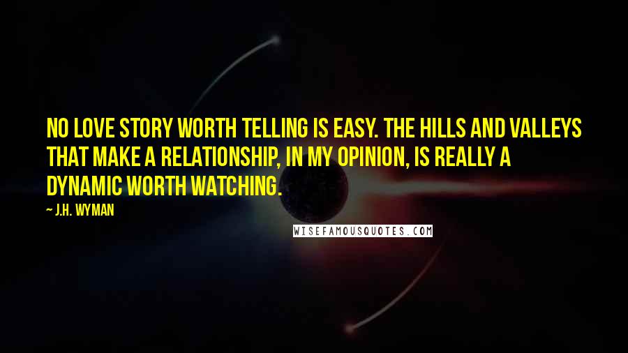 J.H. Wyman Quotes: No love story worth telling is easy. The hills and valleys that make a relationship, in my opinion, is really a dynamic worth watching.