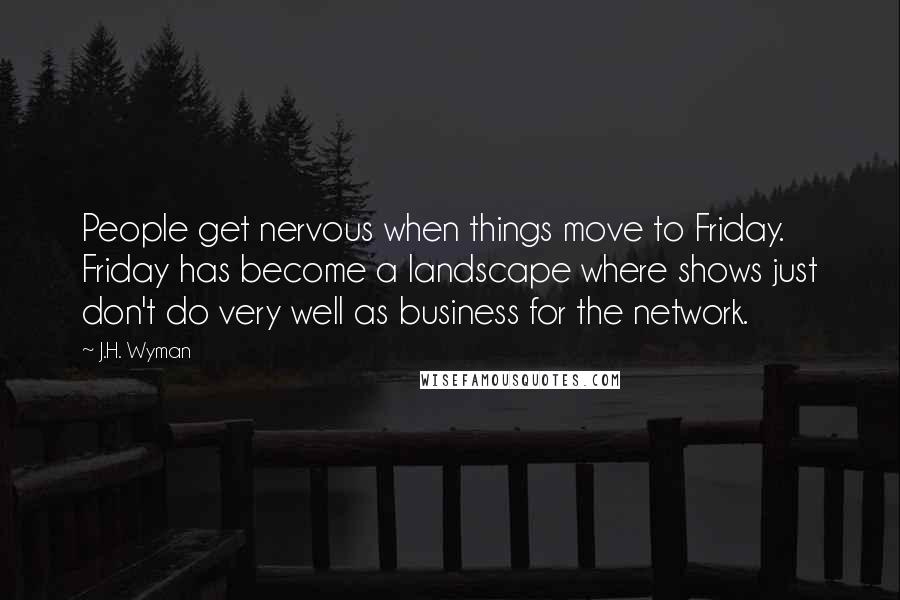 J.H. Wyman Quotes: People get nervous when things move to Friday. Friday has become a landscape where shows just don't do very well as business for the network.