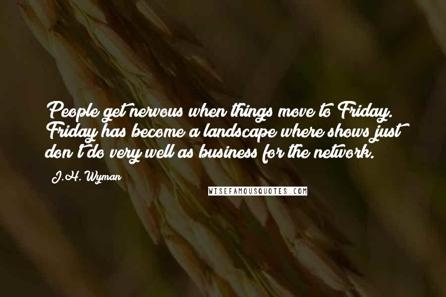 J.H. Wyman Quotes: People get nervous when things move to Friday. Friday has become a landscape where shows just don't do very well as business for the network.