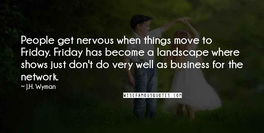 J.H. Wyman Quotes: People get nervous when things move to Friday. Friday has become a landscape where shows just don't do very well as business for the network.