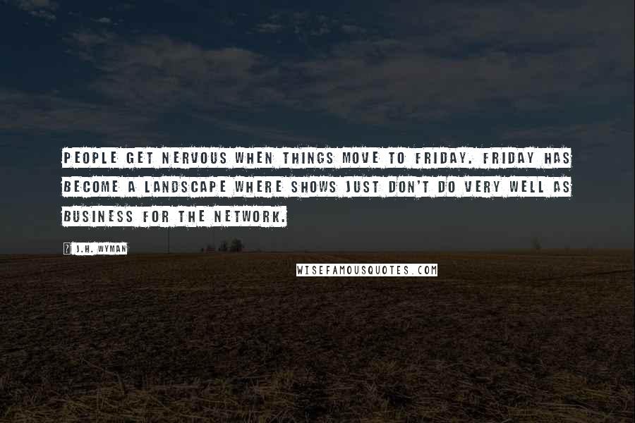 J.H. Wyman Quotes: People get nervous when things move to Friday. Friday has become a landscape where shows just don't do very well as business for the network.