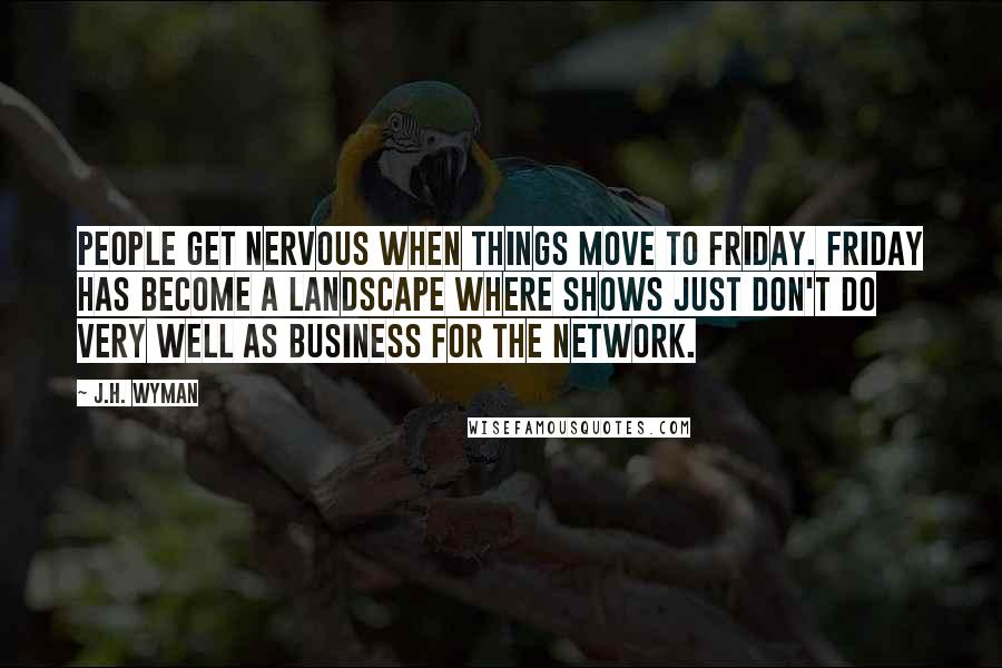 J.H. Wyman Quotes: People get nervous when things move to Friday. Friday has become a landscape where shows just don't do very well as business for the network.