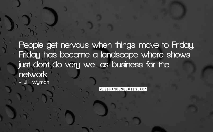 J.H. Wyman Quotes: People get nervous when things move to Friday. Friday has become a landscape where shows just don't do very well as business for the network.