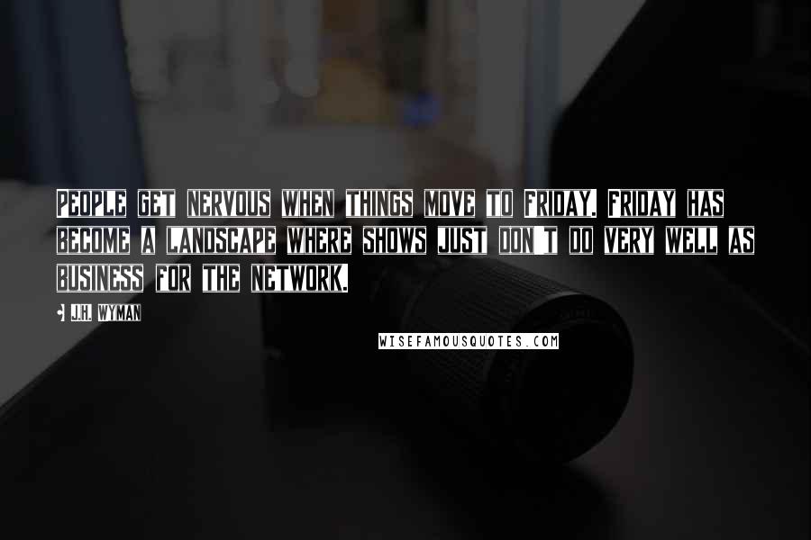 J.H. Wyman Quotes: People get nervous when things move to Friday. Friday has become a landscape where shows just don't do very well as business for the network.
