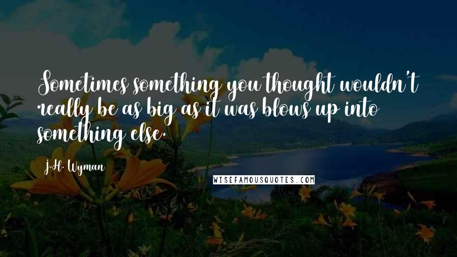 J.H. Wyman Quotes: Sometimes something you thought wouldn't really be as big as it was blows up into something else.