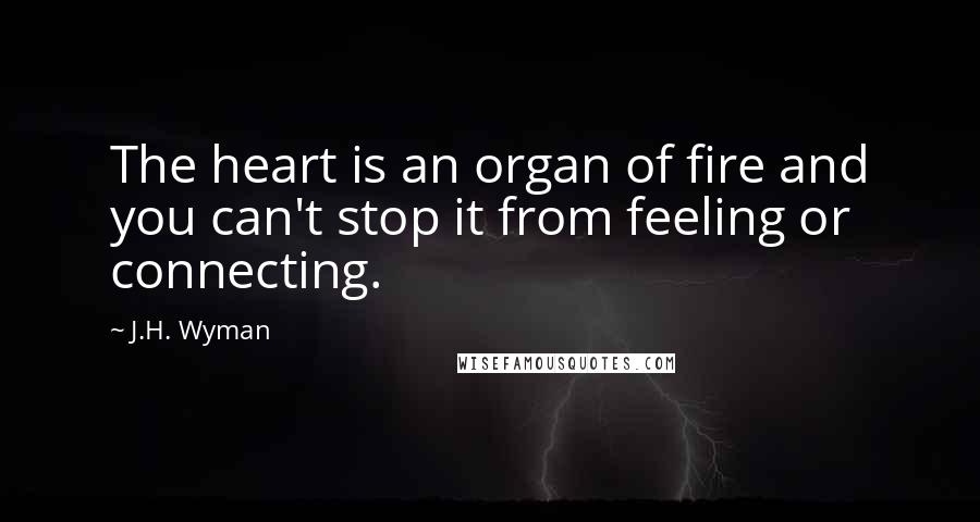 J.H. Wyman Quotes: The heart is an organ of fire and you can't stop it from feeling or connecting.