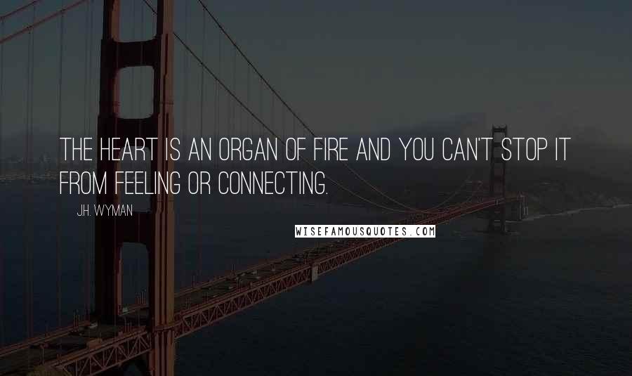 J.H. Wyman Quotes: The heart is an organ of fire and you can't stop it from feeling or connecting.