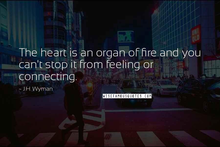J.H. Wyman Quotes: The heart is an organ of fire and you can't stop it from feeling or connecting.