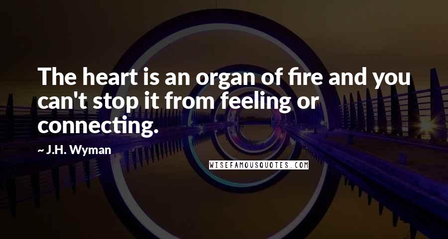 J.H. Wyman Quotes: The heart is an organ of fire and you can't stop it from feeling or connecting.