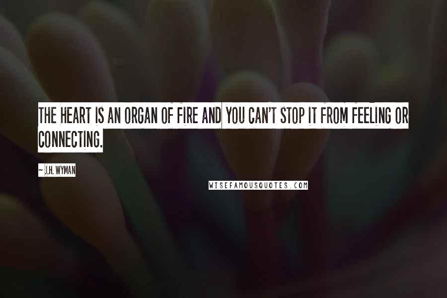 J.H. Wyman Quotes: The heart is an organ of fire and you can't stop it from feeling or connecting.