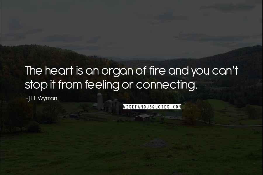 J.H. Wyman Quotes: The heart is an organ of fire and you can't stop it from feeling or connecting.