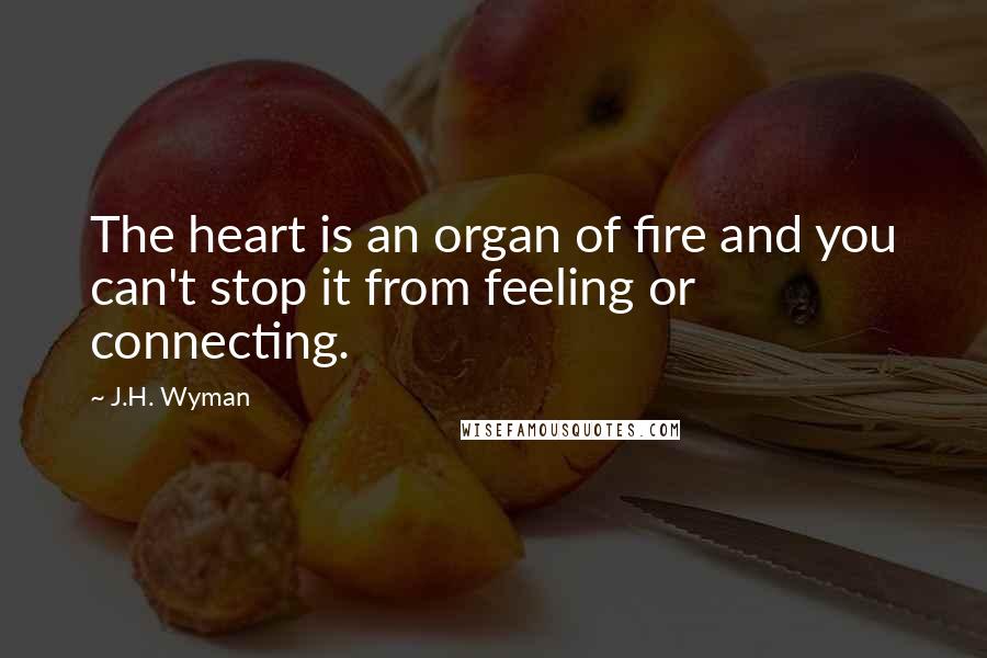 J.H. Wyman Quotes: The heart is an organ of fire and you can't stop it from feeling or connecting.