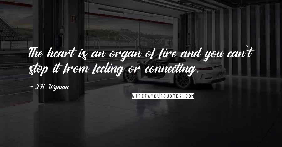 J.H. Wyman Quotes: The heart is an organ of fire and you can't stop it from feeling or connecting.