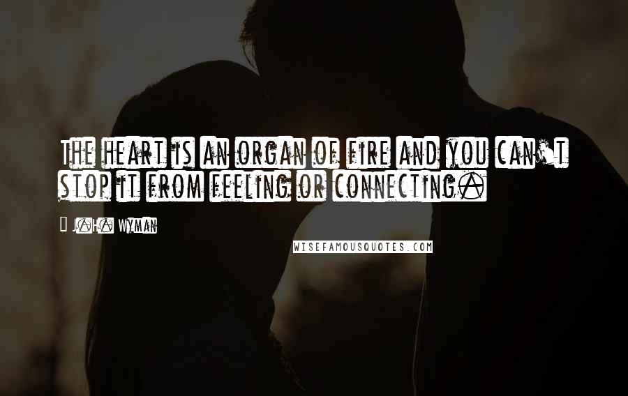 J.H. Wyman Quotes: The heart is an organ of fire and you can't stop it from feeling or connecting.
