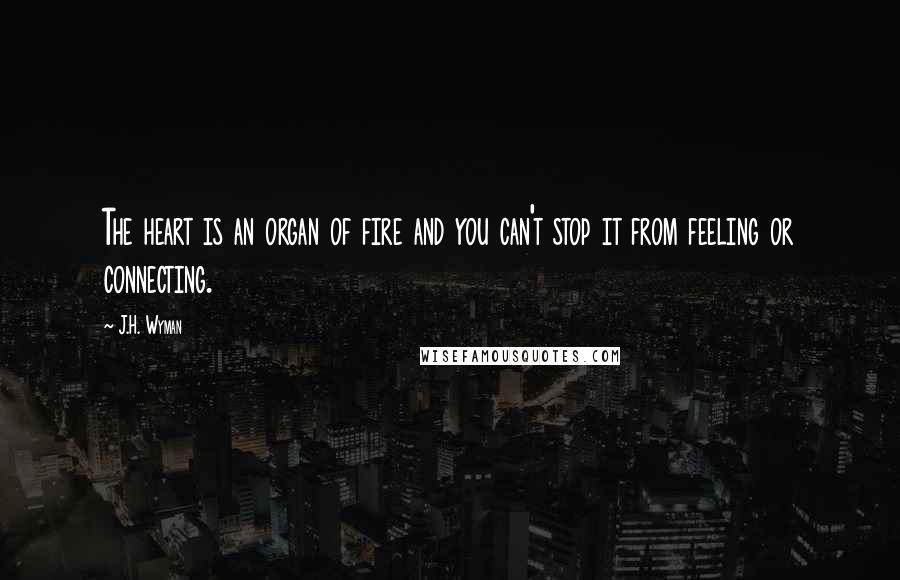 J.H. Wyman Quotes: The heart is an organ of fire and you can't stop it from feeling or connecting.