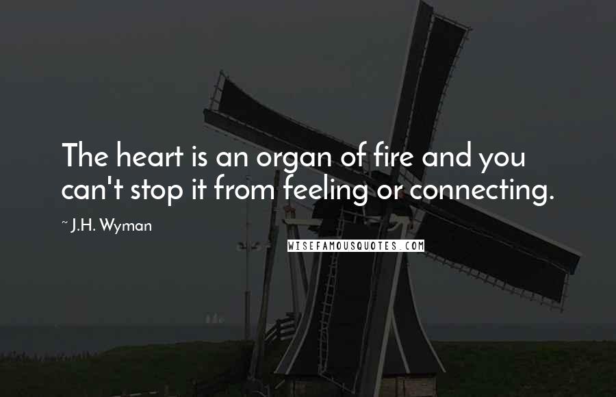 J.H. Wyman Quotes: The heart is an organ of fire and you can't stop it from feeling or connecting.