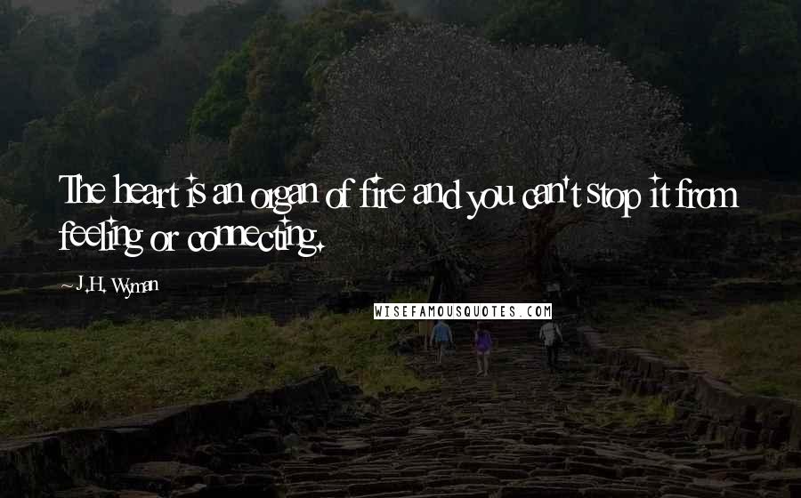 J.H. Wyman Quotes: The heart is an organ of fire and you can't stop it from feeling or connecting.