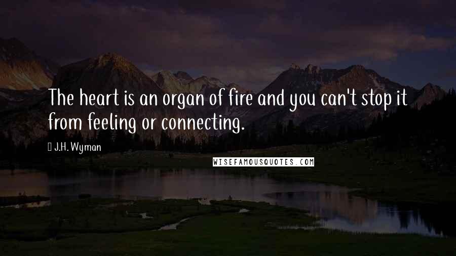 J.H. Wyman Quotes: The heart is an organ of fire and you can't stop it from feeling or connecting.