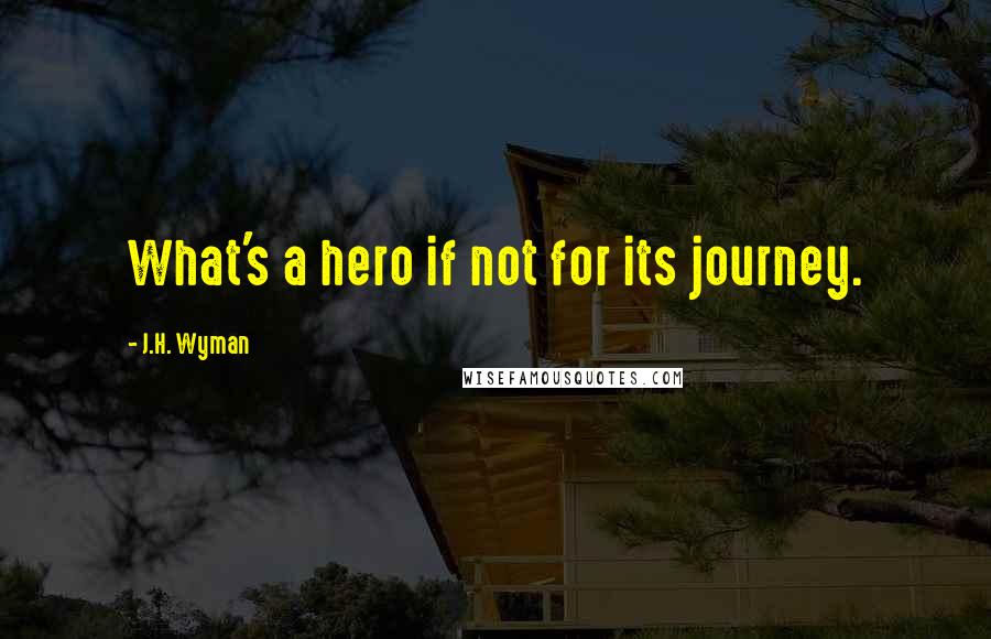 J.H. Wyman Quotes: What's a hero if not for its journey.