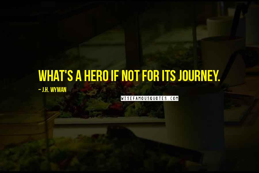 J.H. Wyman Quotes: What's a hero if not for its journey.