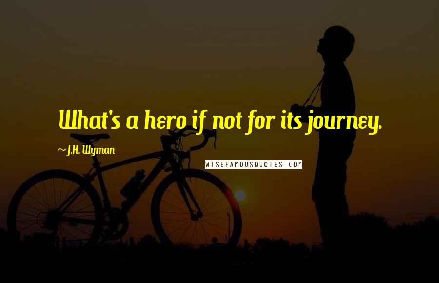 J.H. Wyman Quotes: What's a hero if not for its journey.