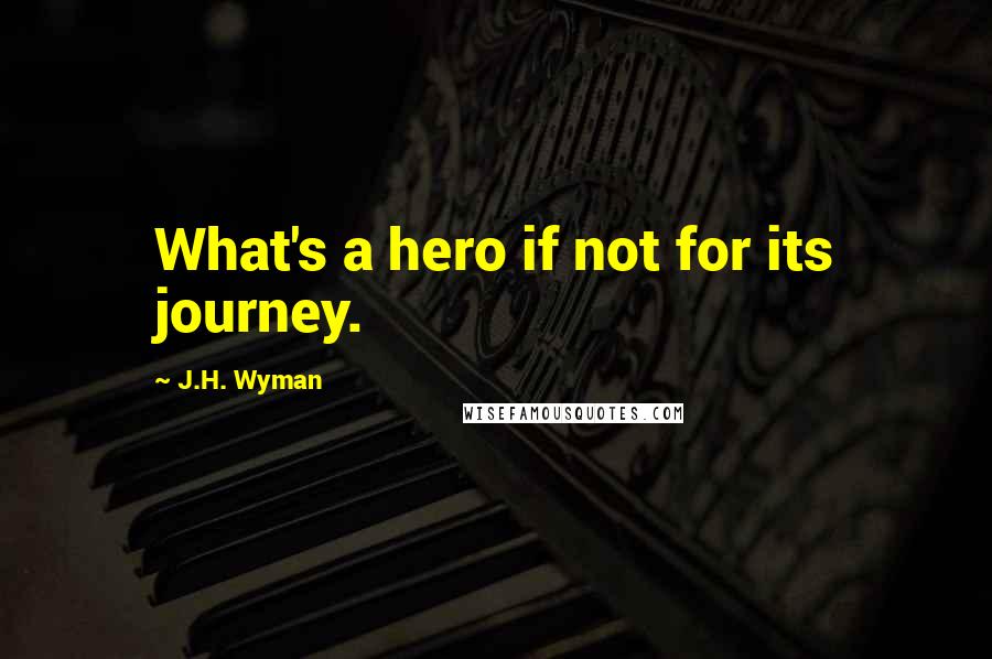 J.H. Wyman Quotes: What's a hero if not for its journey.