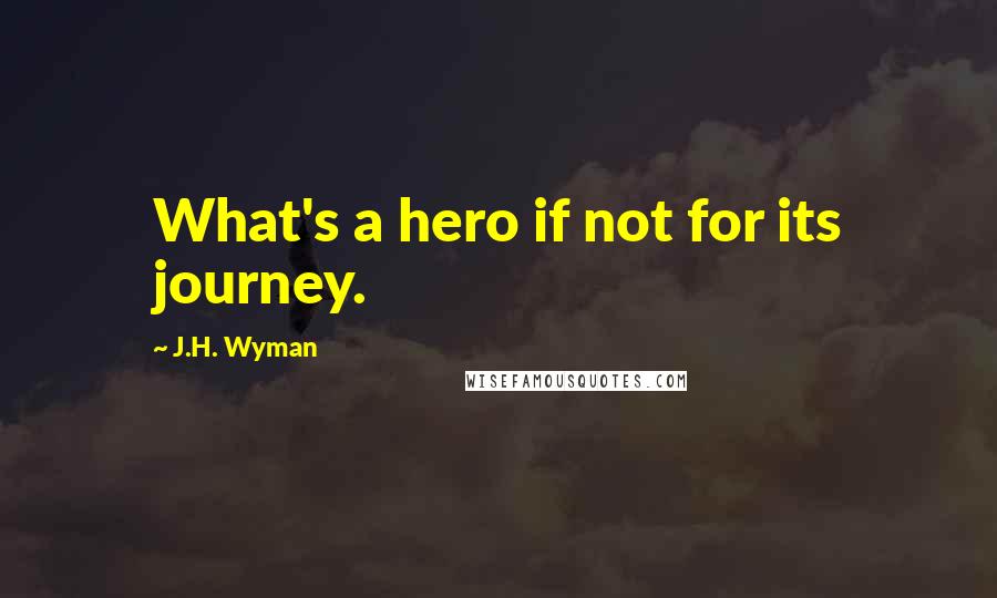 J.H. Wyman Quotes: What's a hero if not for its journey.