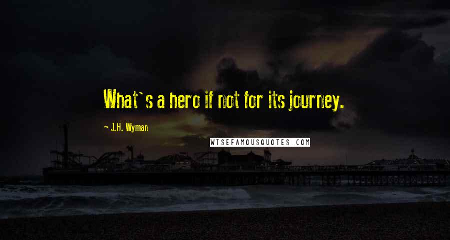 J.H. Wyman Quotes: What's a hero if not for its journey.