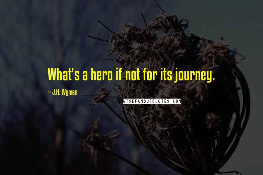 J.H. Wyman Quotes: What's a hero if not for its journey.