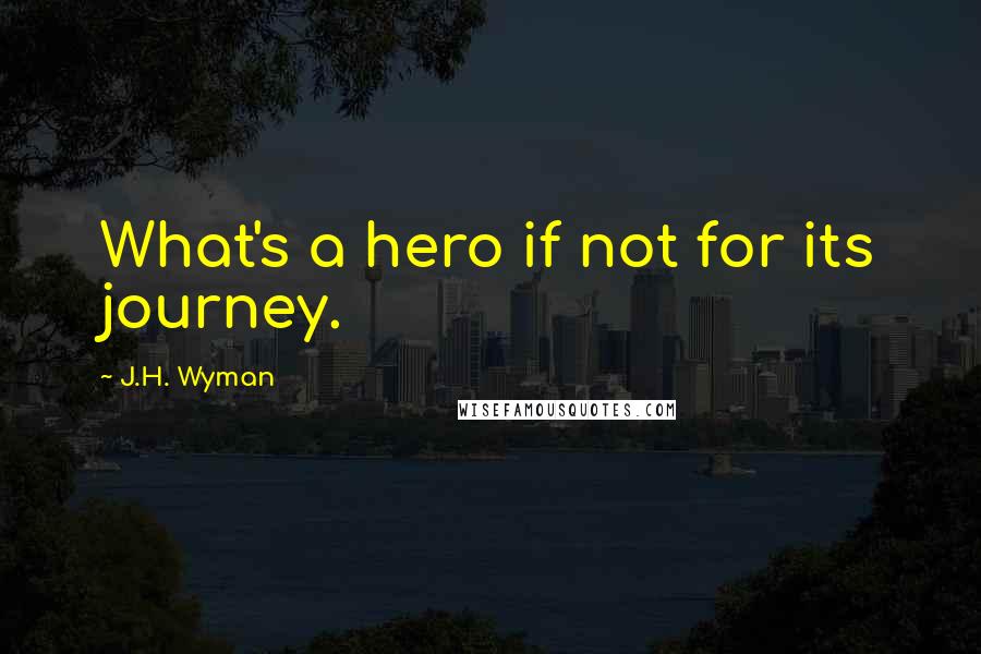 J.H. Wyman Quotes: What's a hero if not for its journey.