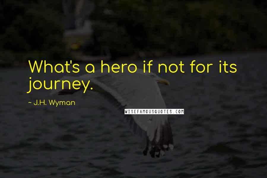 J.H. Wyman Quotes: What's a hero if not for its journey.