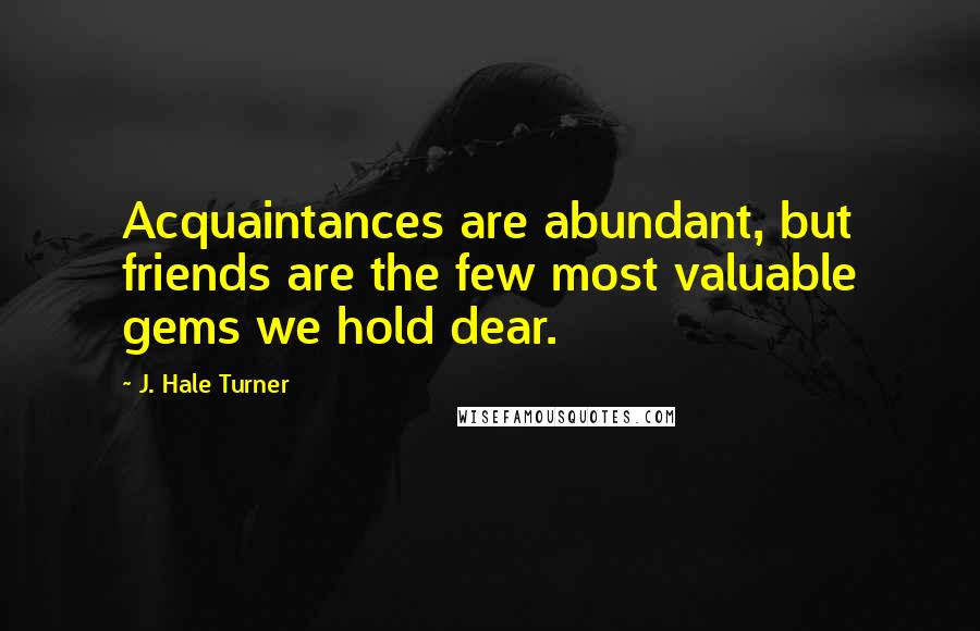 J. Hale Turner Quotes: Acquaintances are abundant, but friends are the few most valuable gems we hold dear.