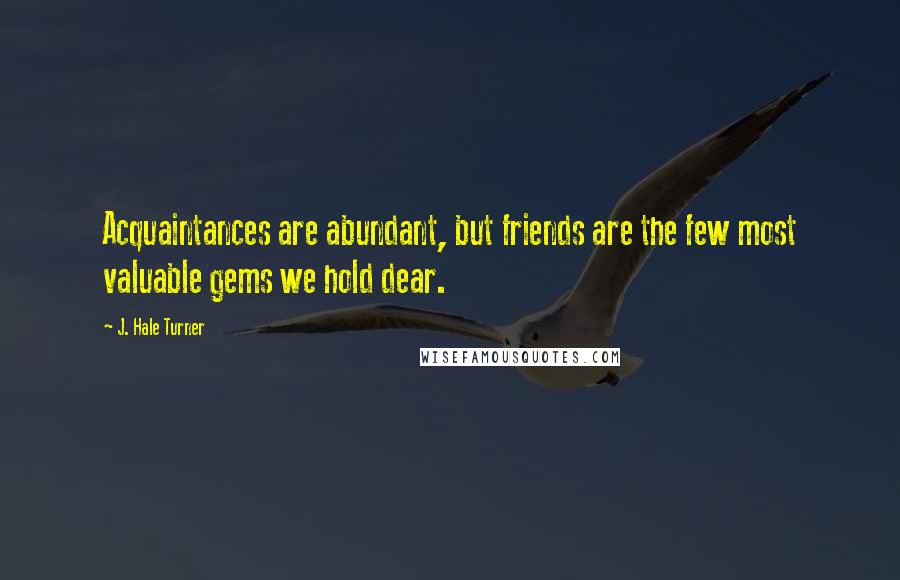 J. Hale Turner Quotes: Acquaintances are abundant, but friends are the few most valuable gems we hold dear.