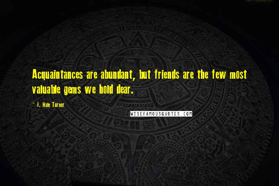 J. Hale Turner Quotes: Acquaintances are abundant, but friends are the few most valuable gems we hold dear.