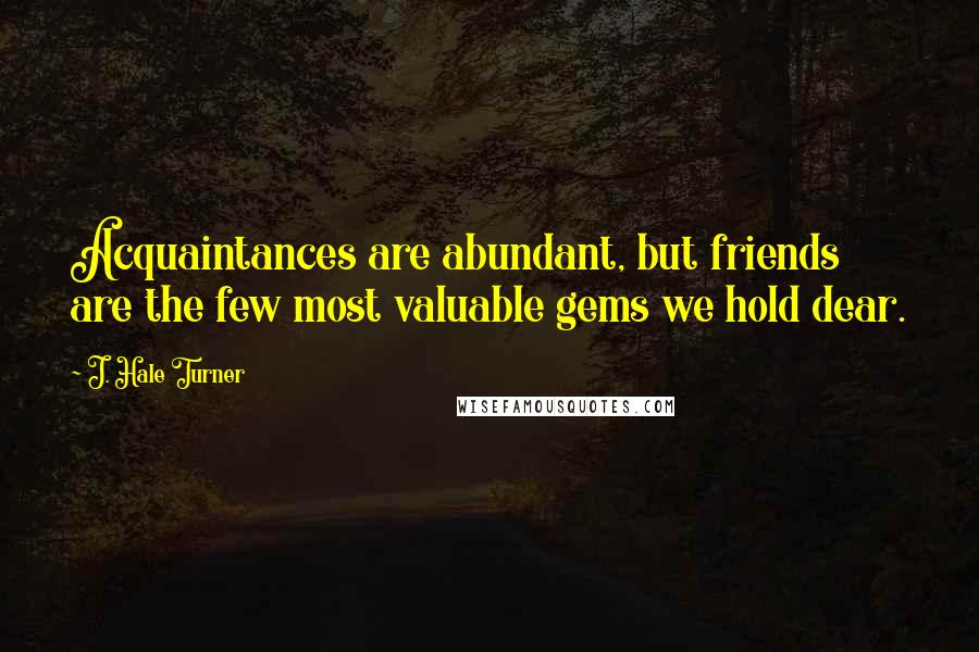 J. Hale Turner Quotes: Acquaintances are abundant, but friends are the few most valuable gems we hold dear.