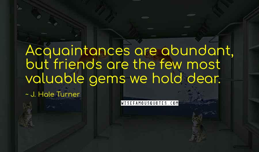 J. Hale Turner Quotes: Acquaintances are abundant, but friends are the few most valuable gems we hold dear.