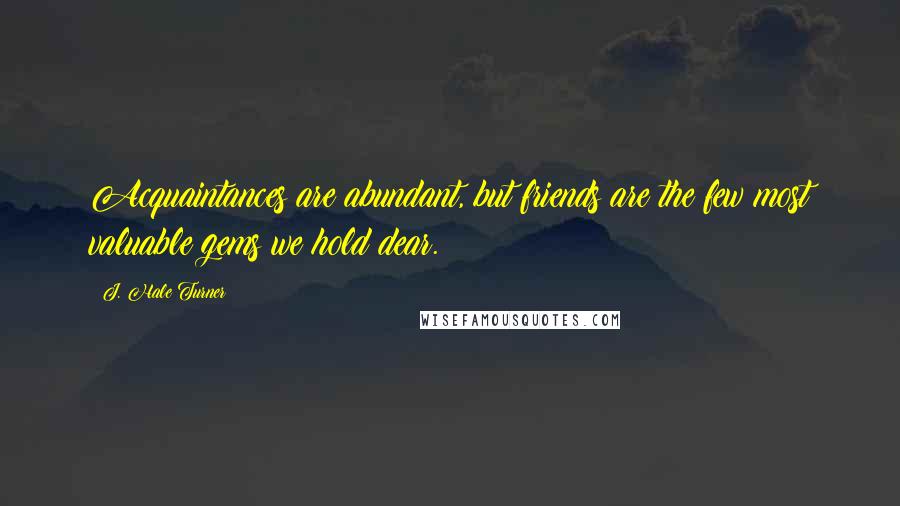 J. Hale Turner Quotes: Acquaintances are abundant, but friends are the few most valuable gems we hold dear.