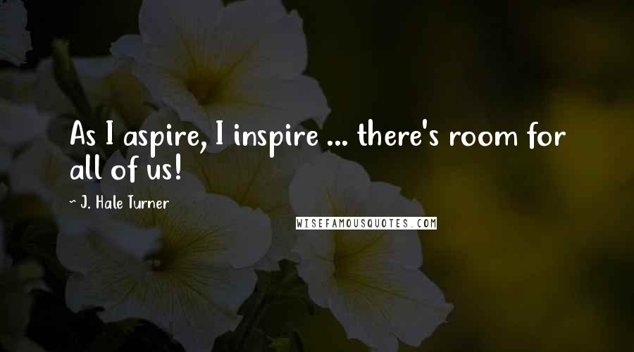J. Hale Turner Quotes: As I aspire, I inspire ... there's room for all of us!