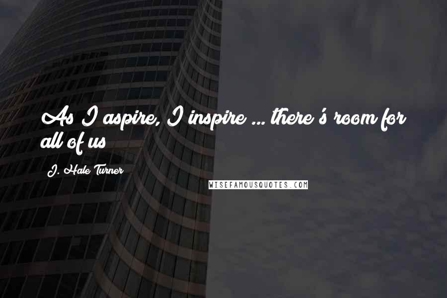 J. Hale Turner Quotes: As I aspire, I inspire ... there's room for all of us!