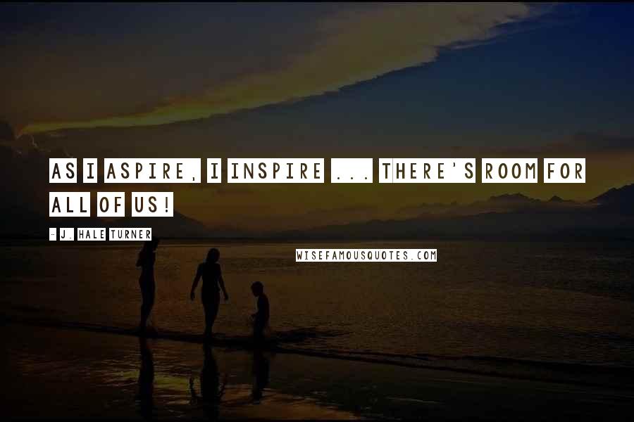 J. Hale Turner Quotes: As I aspire, I inspire ... there's room for all of us!