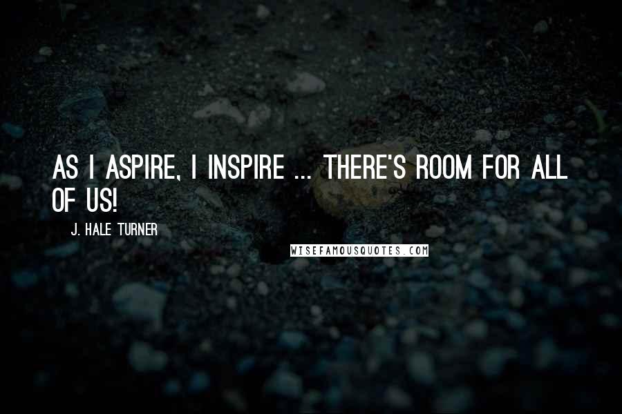 J. Hale Turner Quotes: As I aspire, I inspire ... there's room for all of us!