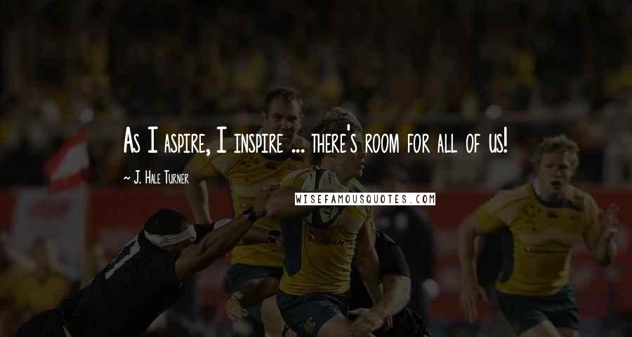 J. Hale Turner Quotes: As I aspire, I inspire ... there's room for all of us!