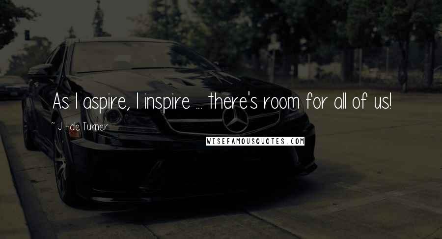 J. Hale Turner Quotes: As I aspire, I inspire ... there's room for all of us!