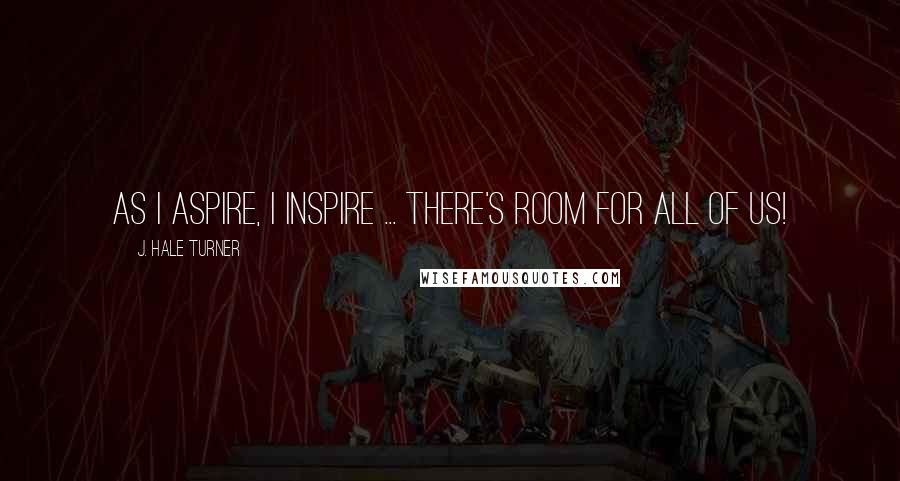 J. Hale Turner Quotes: As I aspire, I inspire ... there's room for all of us!