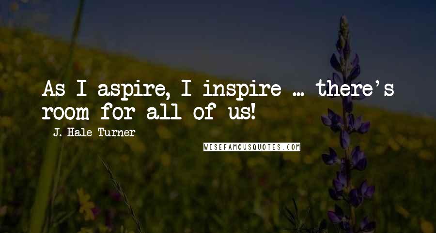 J. Hale Turner Quotes: As I aspire, I inspire ... there's room for all of us!