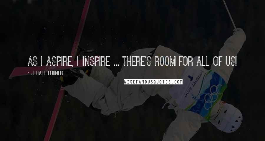 J. Hale Turner Quotes: As I aspire, I inspire ... there's room for all of us!
