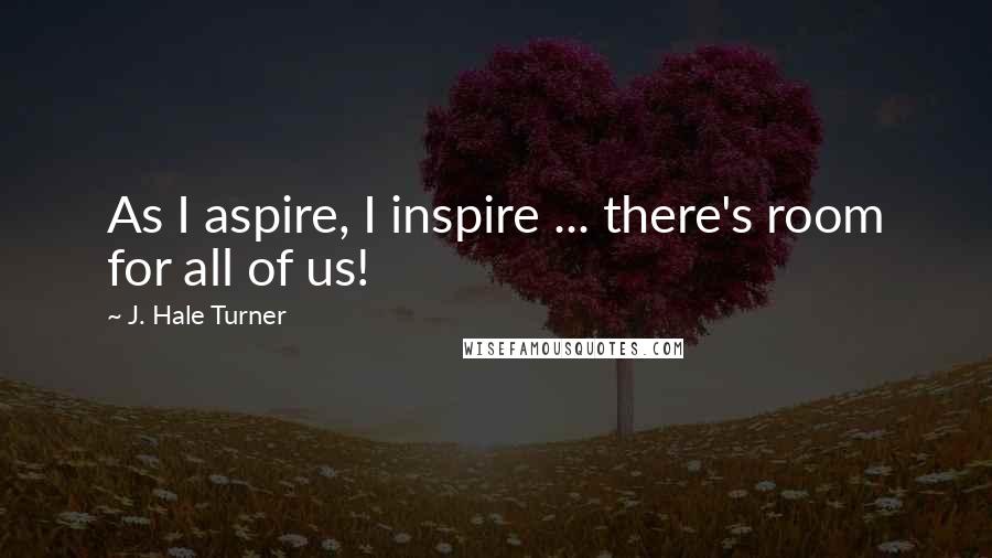 J. Hale Turner Quotes: As I aspire, I inspire ... there's room for all of us!